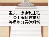 重庆二级水利工程造价工程师要求及等级划分具体解析