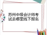 苏州中级会计师考试去哪里线下报名
