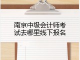 南京中级会计师考试去哪里线下报名