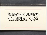 盐城企业合规师考试去哪里线下报名