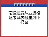 南通证券从业资格证考试去哪里线下报名