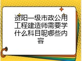 资阳一级市政公用工程建造师需要学什么科目呢哪些内容