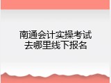 南通会计实操考试去哪里线下报名