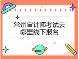 常州审计师考试去哪里线下报名