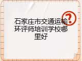 石家庄市交通运输环评师培训学校哪里好