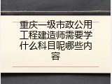 重庆一级市政公用工程建造师需要学什么科目呢哪些内容