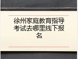 徐州家庭教育指导考试去哪里线下报名