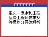 重庆一级水利工程造价工程师要求及等级划分具体解析
