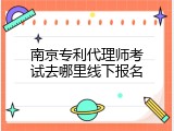 南京专利代理师考试去哪里线下报名