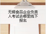 无锡食品企业负责人考试去哪里线下报名