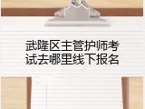 武隆区主管护师考试去哪里线下报名