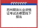 苏州期货从业资格证考试去哪里线下报名