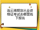 连云港期货从业资格证考试去哪里线下报名