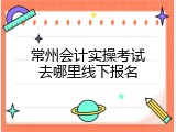 常州会计实操考试去哪里线下报名