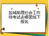 盐城助理社会工作师考试去哪里线下报名