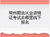 常州期货从业资格证考试去哪里线下报名
