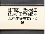虹口区一级安装工程造价工程师报考流程详解需要社保吗