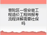 普陀区一级安装工程造价工程师报考流程详解需要社保吗