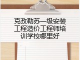 克孜勒苏一级安装工程造价工程师培训学校哪里好