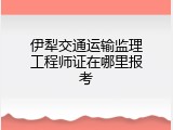 伊犁交通运输监理工程师证在哪里报考
