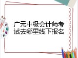 广元中级会计师考试去哪里线下报名