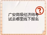 广安高级经济师考试去哪里线下报名