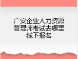 广安企业人力资源管理师考试去哪里线下报名