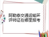 阿勒泰交通运输环评师证在哪里报考