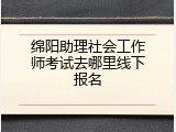 绵阳助理社会工作师考试去哪里线下报名