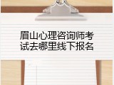 眉山心理咨询师考试去哪里线下报名
