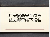 广安食品安全员考试去哪里线下报名
