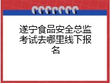 遂宁食品安全总监考试去哪里线下报名