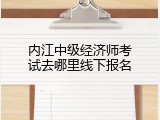 内江中级经济师考试去哪里线下报名