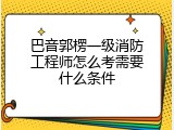 巴音郭楞一级消防工程师怎么考需要什么条件