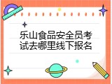 乐山食品安全员考试去哪里线下报名
