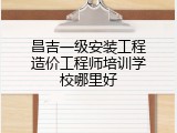 昌吉一级安装工程造价工程师培训学校哪里好