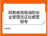 阿勒泰高级消防安全管理员证在哪里报考