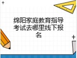 绵阳家庭教育指导考试去哪里线下报名