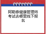 阿勒泰健康管理师考试去哪里线下报名