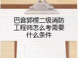 巴音郭楞二级消防工程师怎么考需要什么条件