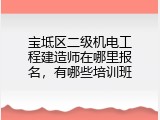 宝坻区二级机电工程建造师在哪里报名，有哪些培训班