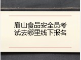 眉山食品安全员考试去哪里线下报名