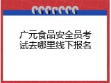 广元食品安全员考试去哪里线下报名