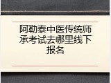 阿勒泰中医传统师承考试去哪里线下报名