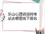 乐山心理咨询师考试去哪里线下报名