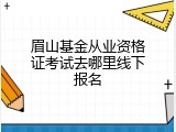 眉山基金从业资格证考试去哪里线下报名