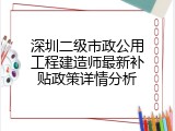 深圳二级市政公用工程建造师最新补贴政策详情分析