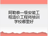 阿勒泰一级安装工程造价工程师培训学校哪里好