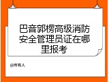 巴音郭楞高级消防安全管理员证在哪里报考