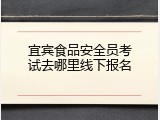 宜宾食品安全员考试去哪里线下报名